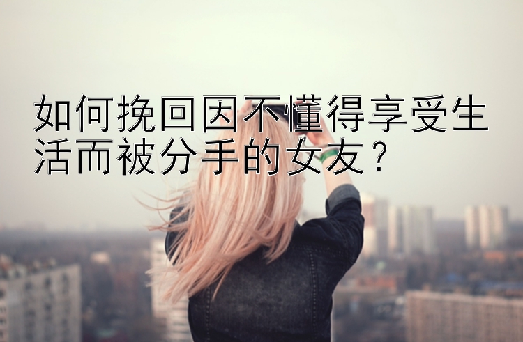 如何挽回因不懂得享受生活而被分手的女友？