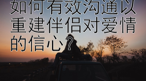 如何有效沟通以重建伴侣对爱情的信心？