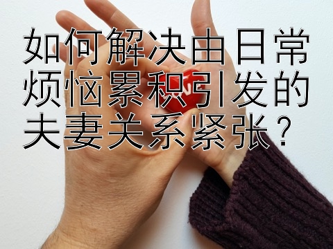 如何解决由日常烦恼累积引发的夫妻关系紧张？