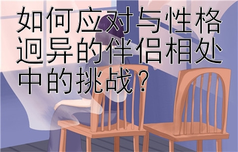 如何应对与性格迥异的伴侣相处中的挑战？