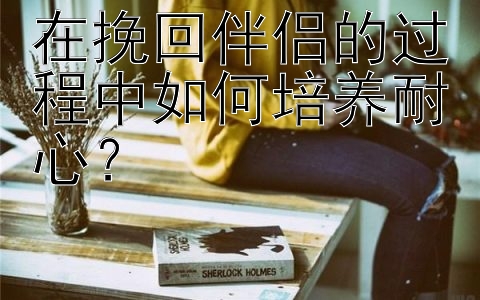 在挽回伴侣的过程中如何培养耐心？