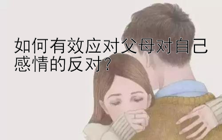 如何有效应对父母对自己感情的反对？