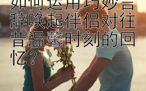 如何运用巧妙言辞唤起伴侣对往昔温馨时刻的回忆？