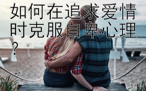 如何在追求爱情时克服自卑心理？