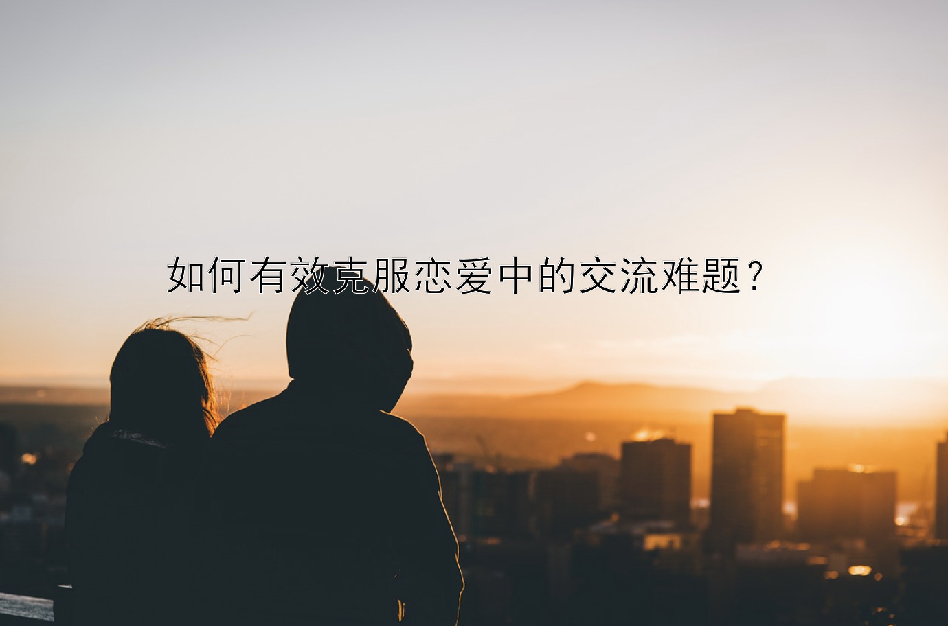 如何有效克服恋爱中的交流难题？