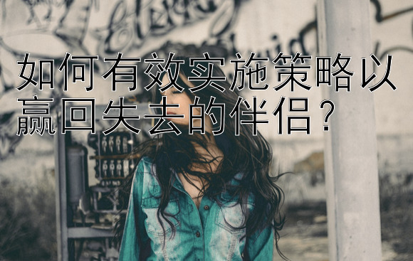 如何有效实施策略以赢回失去的伴侣？