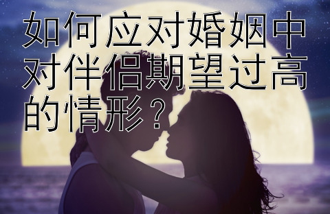 如何应对婚姻中对伴侣期望过高的情形？