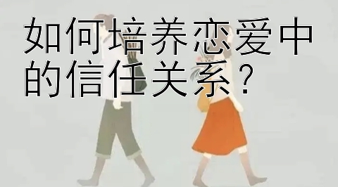 如何培养恋爱中的信任关系？