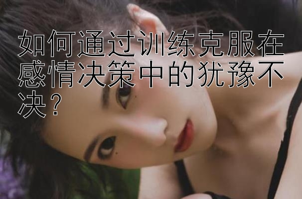 如何通过训练克服在感情决策中的犹豫不决？