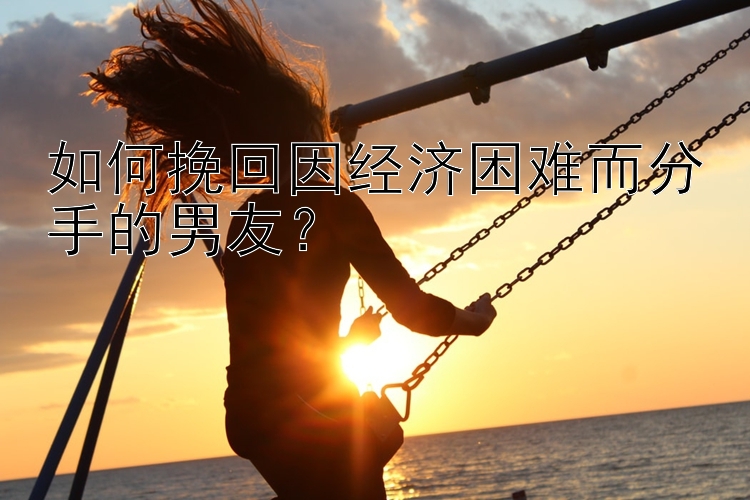 如何挽回因经济困难而分手的男友？