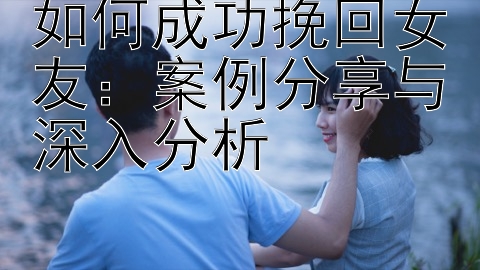 如何成功挽回女友：案例分享与深入分析