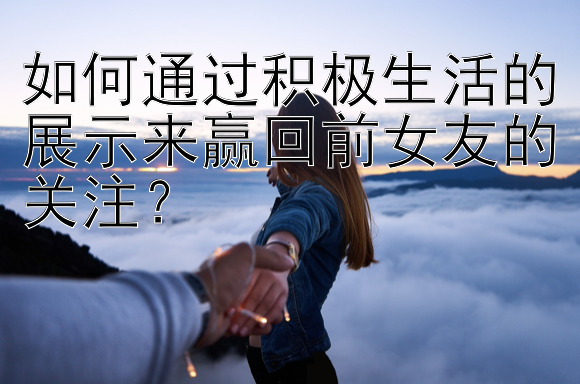 如何通过积极生活的展示来赢回前女友的关注？