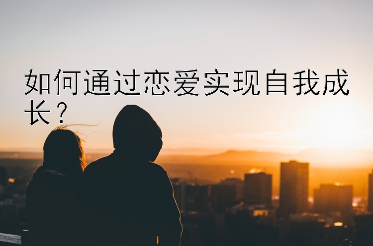 如何通过恋爱实现自我成长？