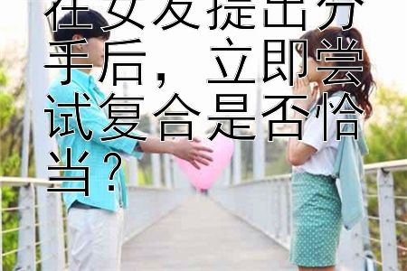 在女友提出分手后，立即尝试复合是否恰当？