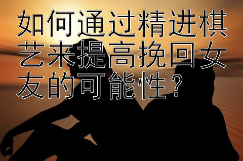 如何通过精进棋艺来提高挽回女友的可能性？