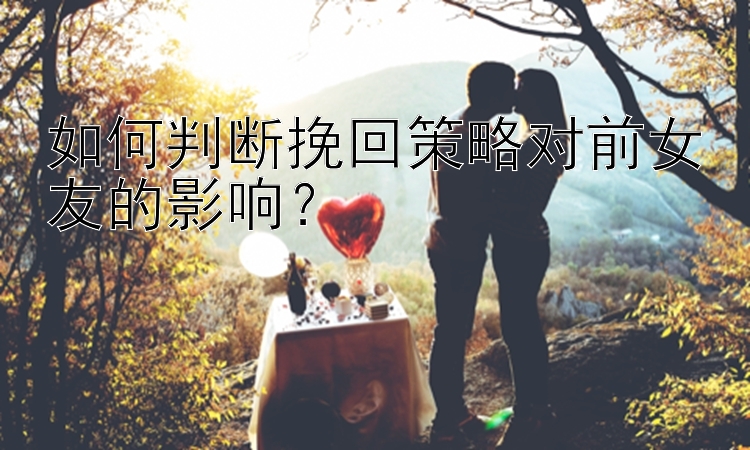 如何判断挽回策略对前女友的影响？