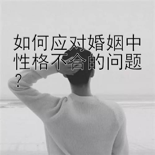 如何应对婚姻中性格不合的问题？