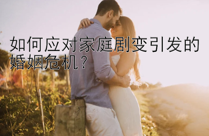 如何应对家庭剧变引发的婚姻危机？