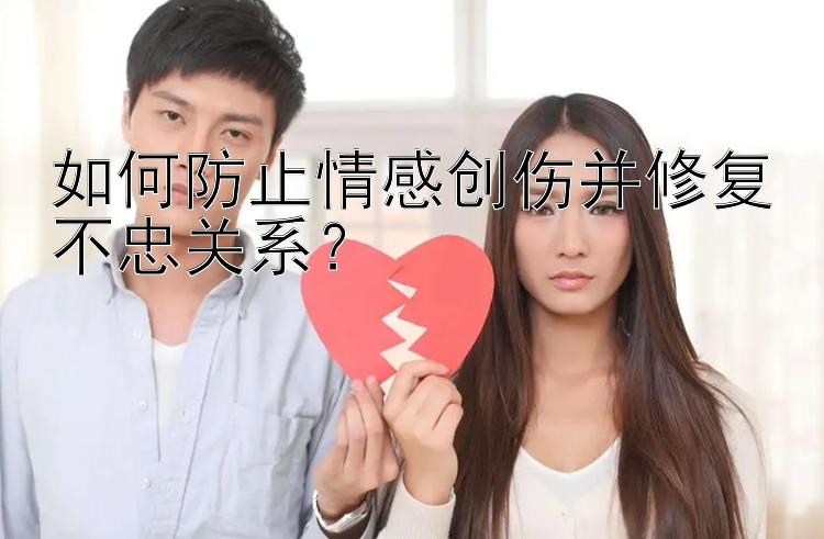 如何防止情感创伤并修复不忠关系？