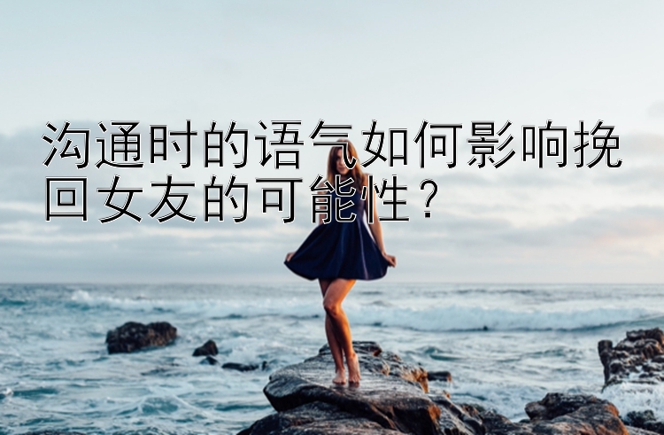 沟通时的语气如何影响挽回女友的可能性？