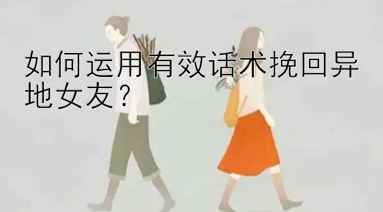 如何运用有效话术挽回异地女友？