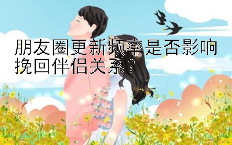 朋友圈更新频率是否影响挽回伴侣关系？