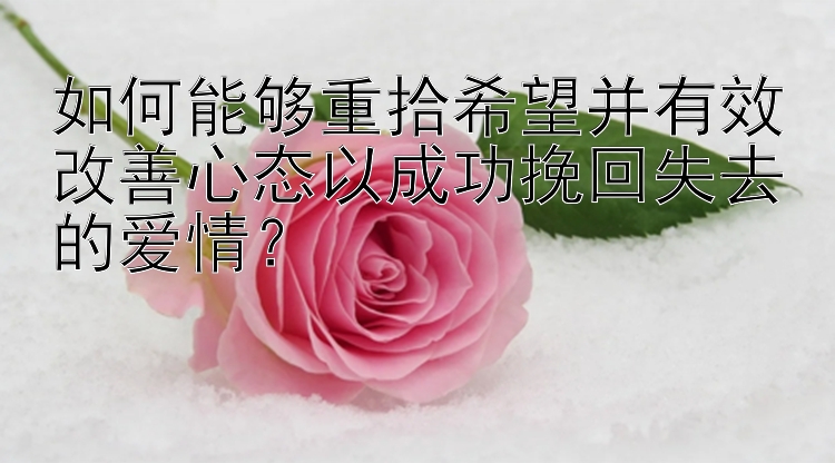 如何能够重拾希望并有效改善心态以成功挽回失去的爱情？