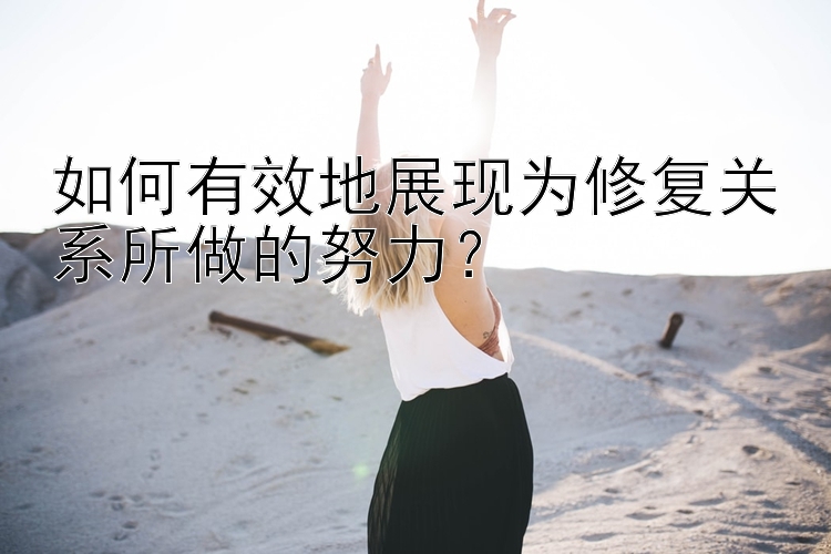 如何有效地展现为修复关系所做的努力？