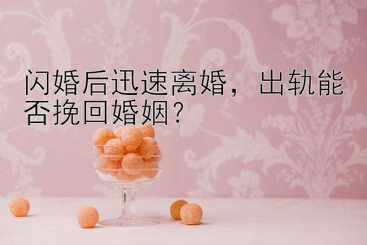 闪婚后迅速离婚，出轨能否挽回婚姻？