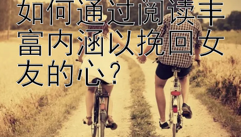 如何通过阅读丰富内涵以挽回女友的心？