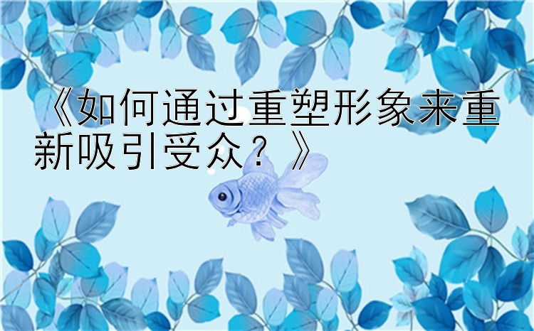 《如何通过重塑形象来重新吸引受众？》