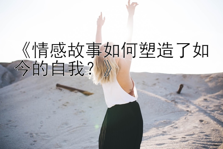 《情感故事如何塑造了如今的自我？》