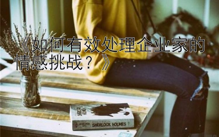 《如何有效处理企业家的情感挑战？》