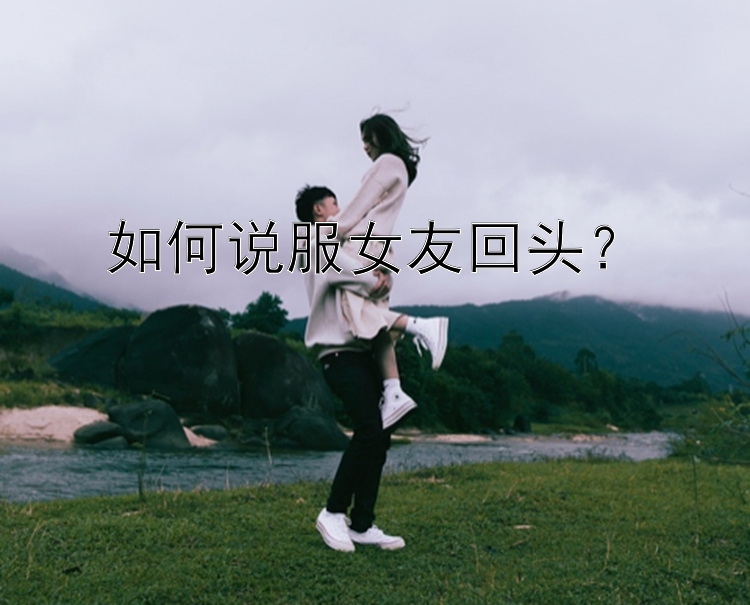 如何说服女友回头？