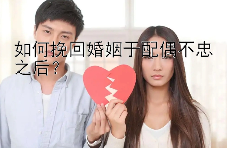 如何挽回婚姻于配偶不忠之后？