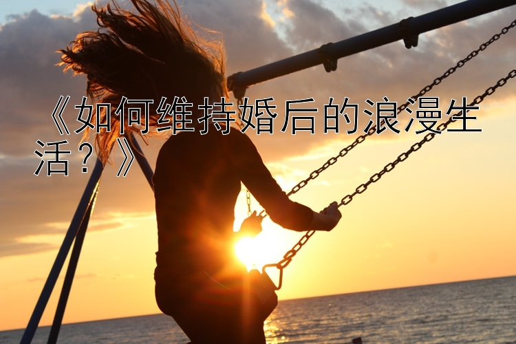 《如何维持婚后的浪漫生活？》