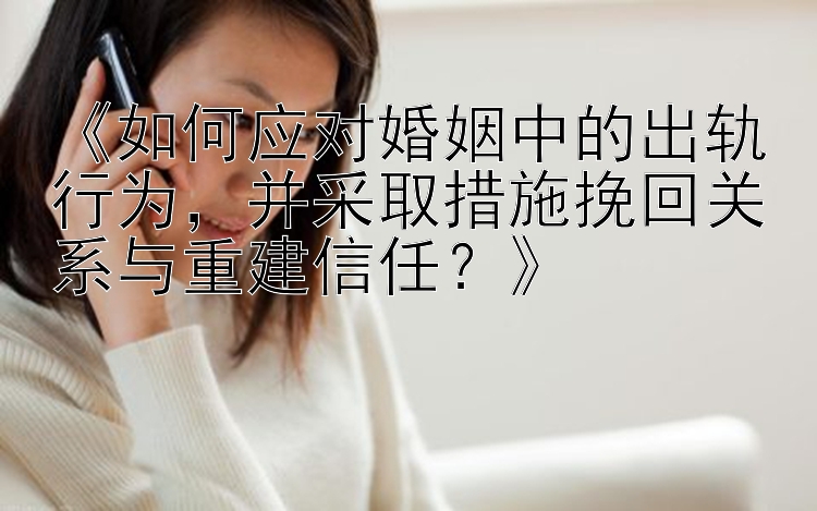 《如何应对婚姻中的出轨行为，并采取措施挽回关系与重建信任？》