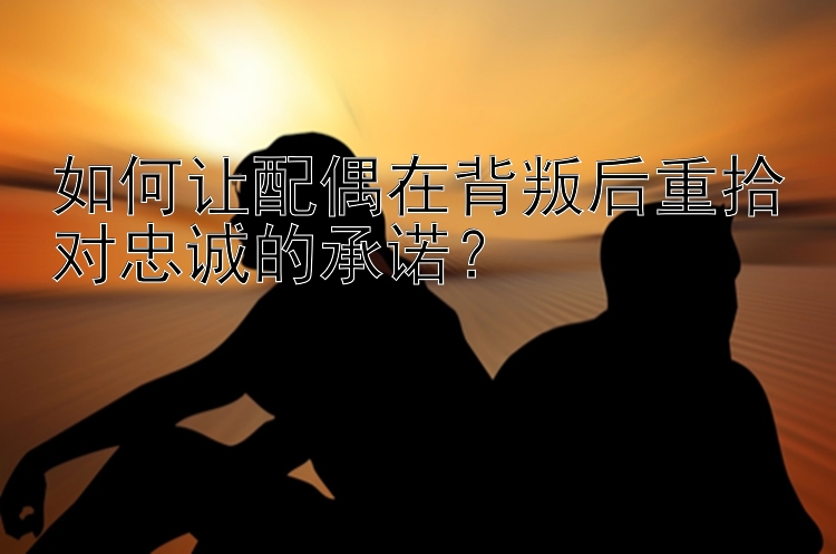 如何让配偶在背叛后重拾对忠诚的承诺？