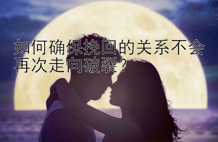 如何确保挽回的关系不会再次走向破裂？