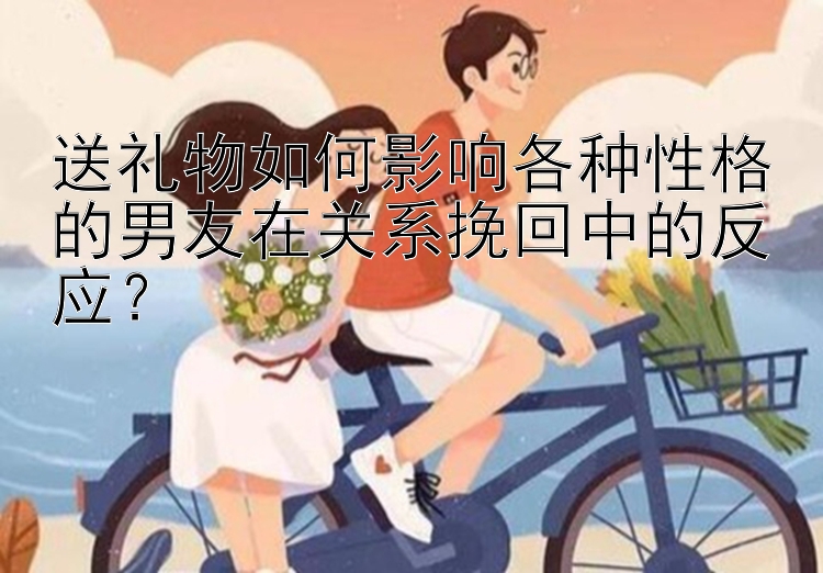 送礼物如何影响各种性格的男友在关系挽回中的反应？