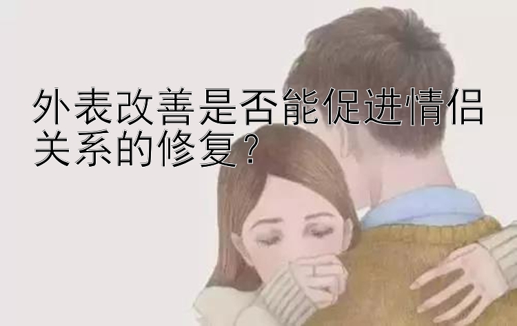 外表改善是否能促进情侣关系的修复？