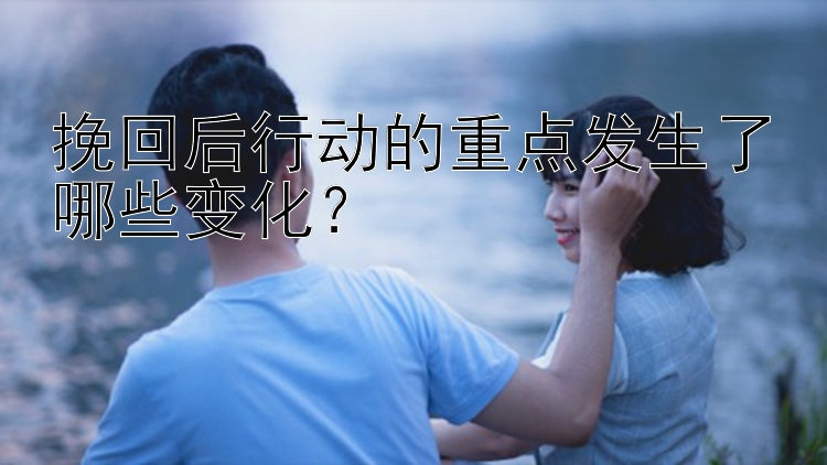 挽回后行动的重点发生了哪些变化？