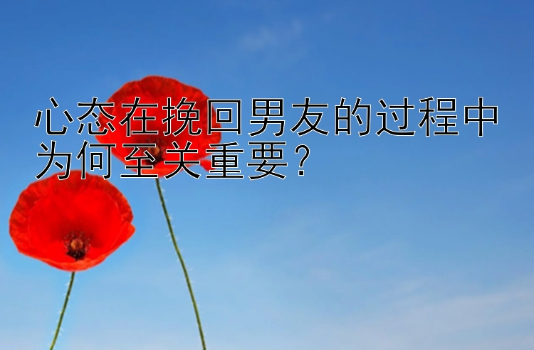 心态在挽回男友的过程中为何至关重要？