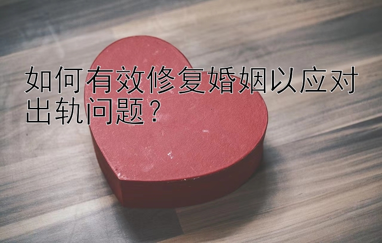 如何有效修复婚姻以应对出轨问题？