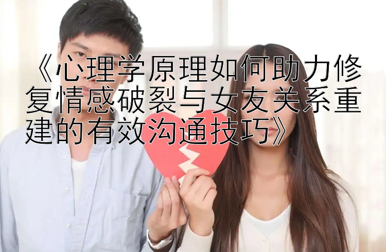 《心理学原理如何助力修复情感破裂与女友关系重建的有效沟通技巧》