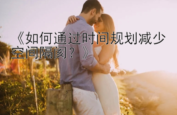 《如何通过时间规划减少空间隔阂？》