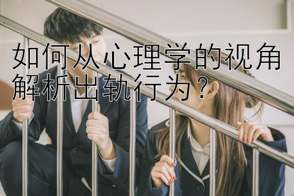 如何从心理学的视角解析出轨行为？