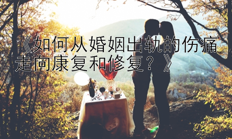 《如何从婚姻出轨的伤痛走向康复和修复？》