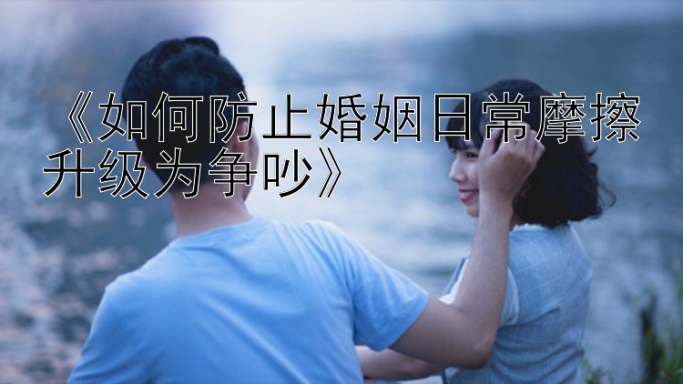 《如何防止婚姻日常摩擦升级为争吵》