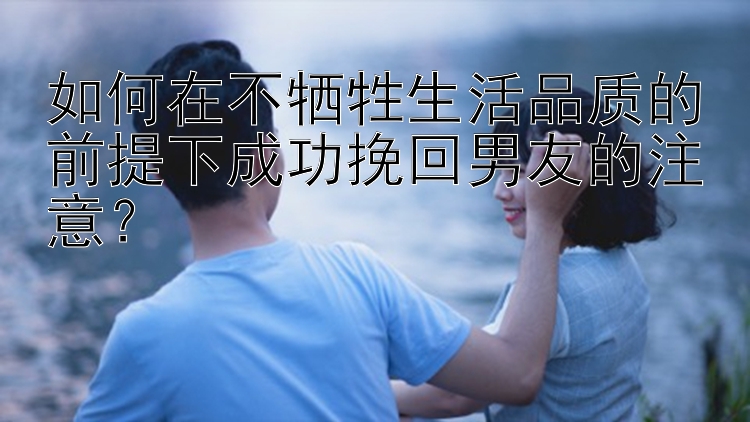 如何在不牺牲生活品质的前提下成功挽回男友的注意？